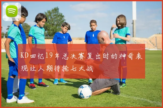 KD回忆19年总决赛复出时的神奇表现让人期待抢七大战