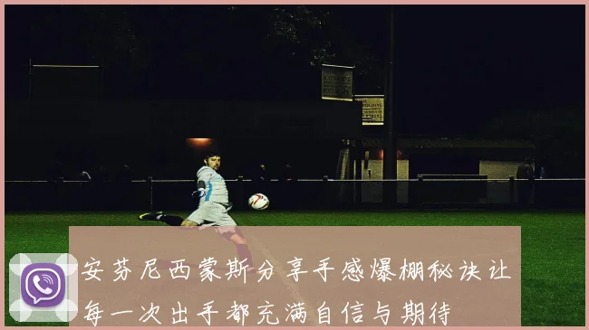 安芬尼西蒙斯分享手感爆棚秘诀让每一次出手都充满自信与期待