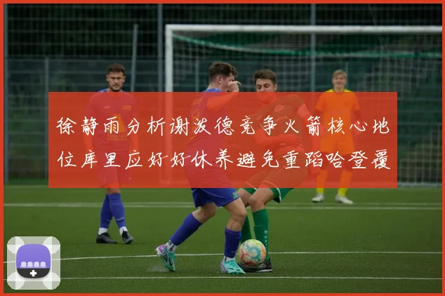 徐静雨分析谢泼德竞争火箭核心地位库里应好好休养避免重蹈哈登覆辙