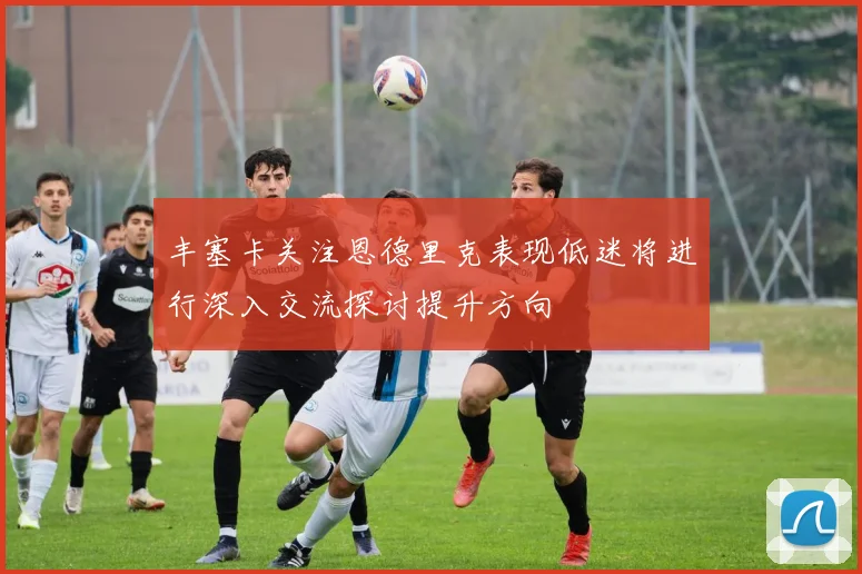 丰塞卡关注恩德里克表现低迷将进行深入交流探讨提升方向