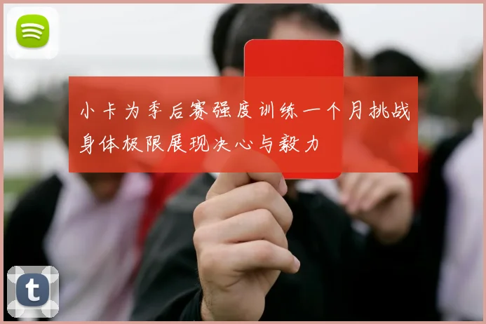 小卡为季后赛强度训练一个月挑战身体极限展现决心与毅力