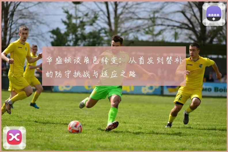 华盛顿谈角色转变：从首发到替补的防守挑战与适应之路