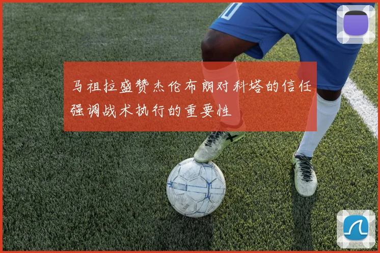 马祖拉盛赞杰伦布朗对科塔的信任强调战术执行的重要性