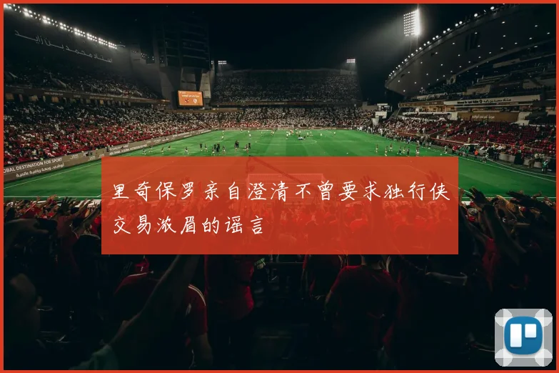 里奇保罗亲自澄清不曾要求独行侠交易浓眉的谣言