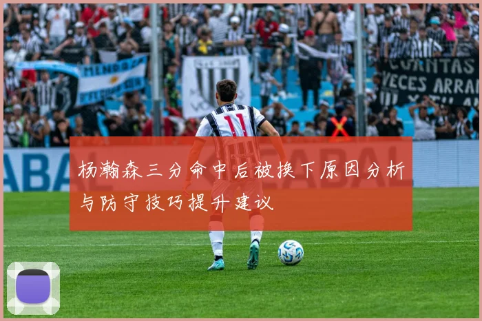 杨瀚森三分命中后被换下原因分析与防守技巧提升建议