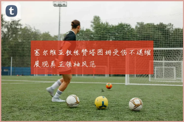 塞尔维亚教练赞塔图姆受伤不退缩展现真正领袖风范