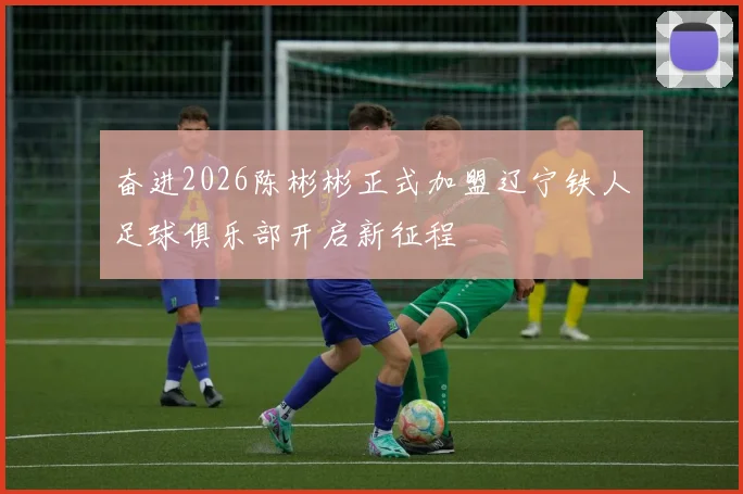 奋进2026陈彬彬正式加盟辽宁铁人足球俱乐部开启新征程