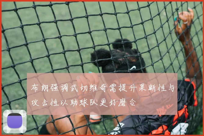 布朗强调武切维奇需提升果断性与攻击性以助球队更好磨合