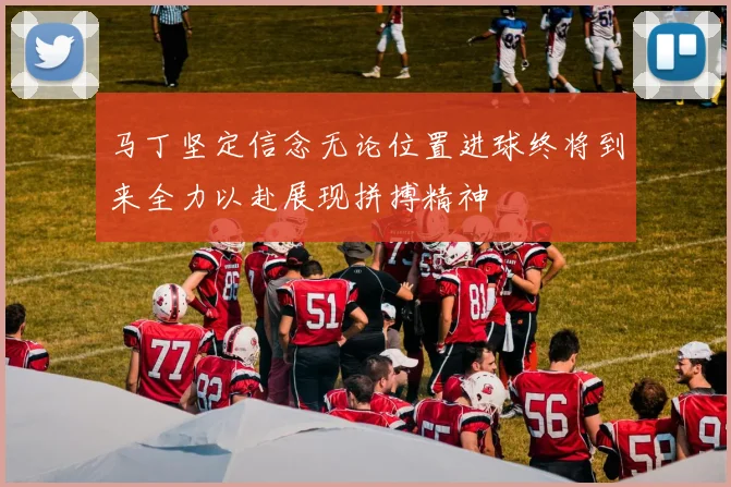 马丁坚定信念无论位置进球终将到来全力以赴展现拼搏精神