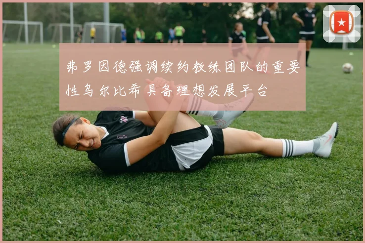 弗罗因德强调续约教练团队的重要性乌尔比希具备理想发展平台