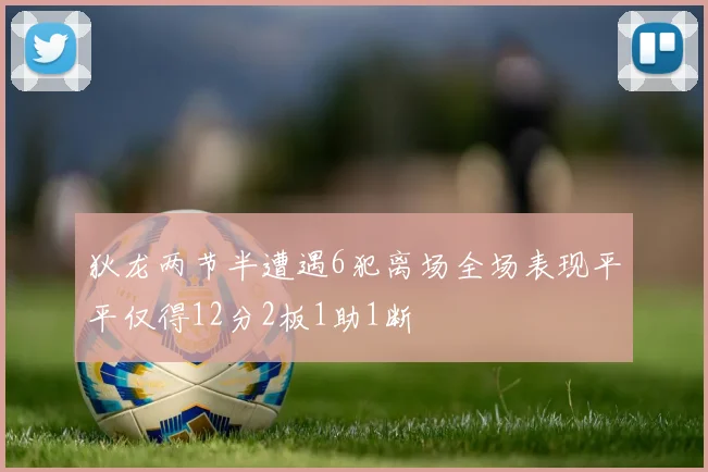 狄龙两节半遭遇6犯离场全场表现平平仅得12分2板1助1断