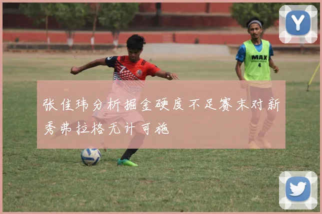 张佳玮分析掘金硬度不足赛末对新秀弗拉格无计可施
