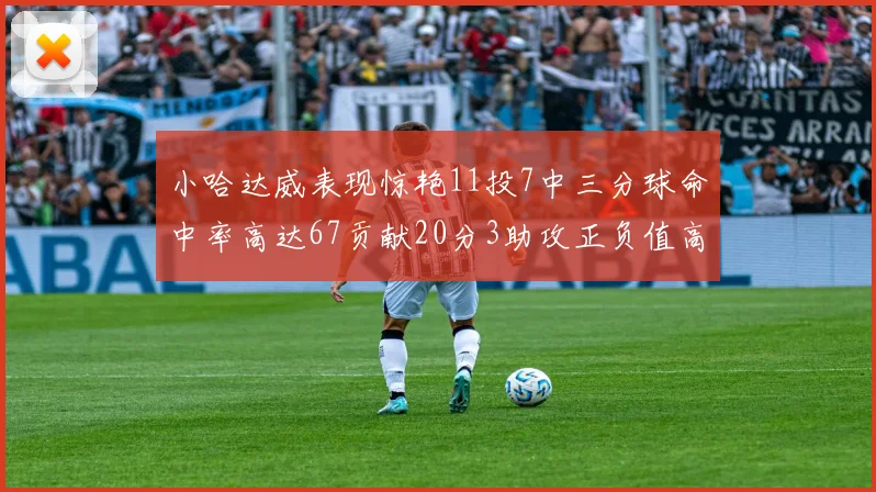 小哈达威表现惊艳11投7中三分球命中率高达67贡献20分3助攻正负值高达25
