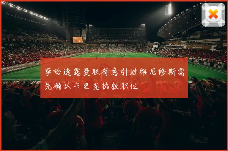 萨哈透露曼联有意引进维尼修斯需先确认卡里克执教职位