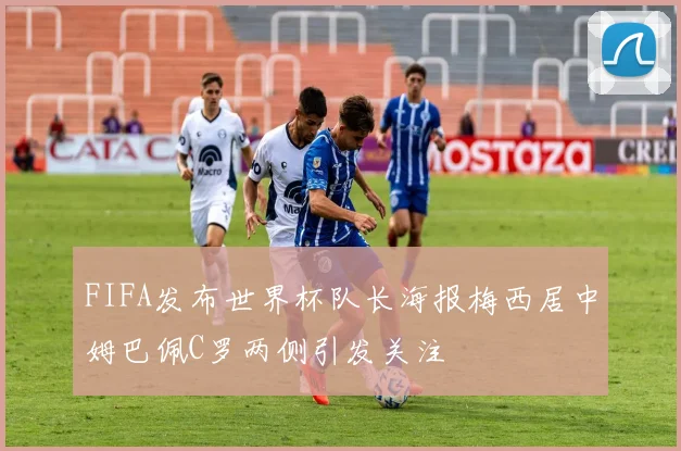 FIFA发布世界杯队长海报梅西居中姆巴佩C罗两侧引发关注