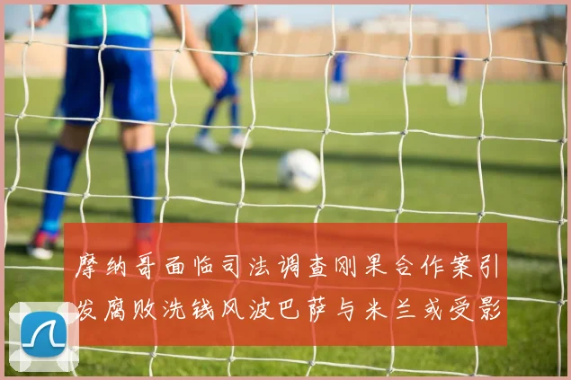 摩纳哥面临司法调查刚果合作案引发腐败洗钱风波巴萨与米兰或受影响