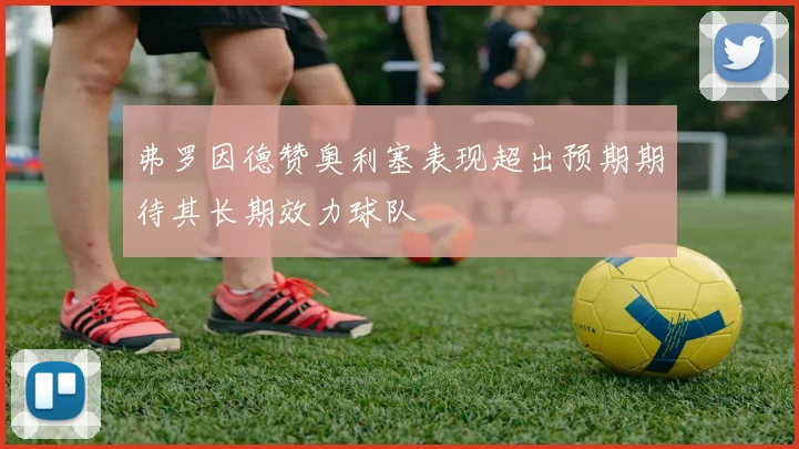弗罗因德赞奥利塞表现超出预期期待其长期效力球队
