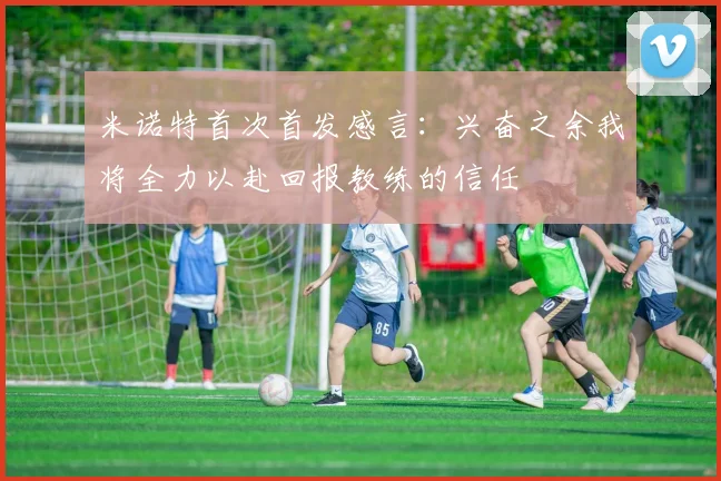 米诺特首次首发感言：兴奋之余我将全力以赴回报教练的信任