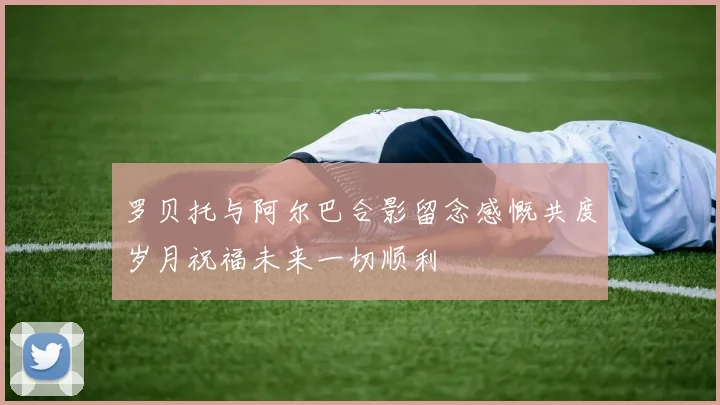 罗贝托与阿尔巴合影留念感慨共度岁月祝福未来一切顺利