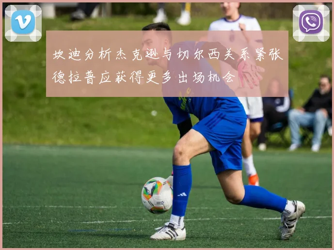 坎迪分析杰克逊与切尔西关系紧张德拉普应获得更多出场机会
