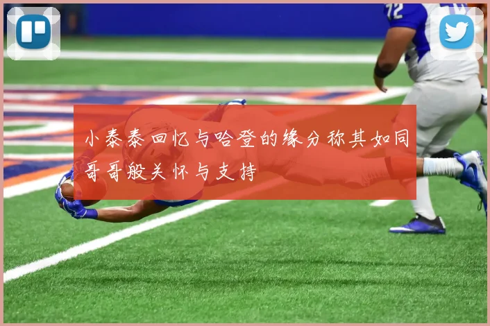 小泰泰回忆与哈登的缘分称其如同哥哥般关怀与支持