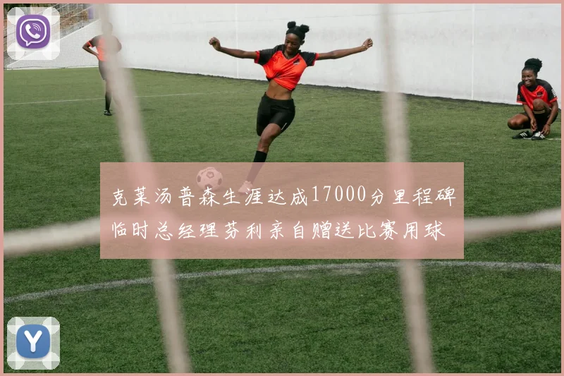 克莱汤普森生涯达成17000分里程碑临时总经理芬利亲自赠送比赛用球
