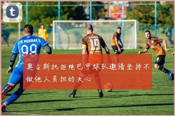 奥古斯托拒绝巴甲球队邀请坚持不做他人负担的决心