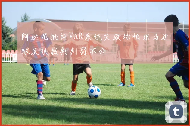 阿达尼批评VAR系统失效称帕尔马进球反映裁判判罚不公