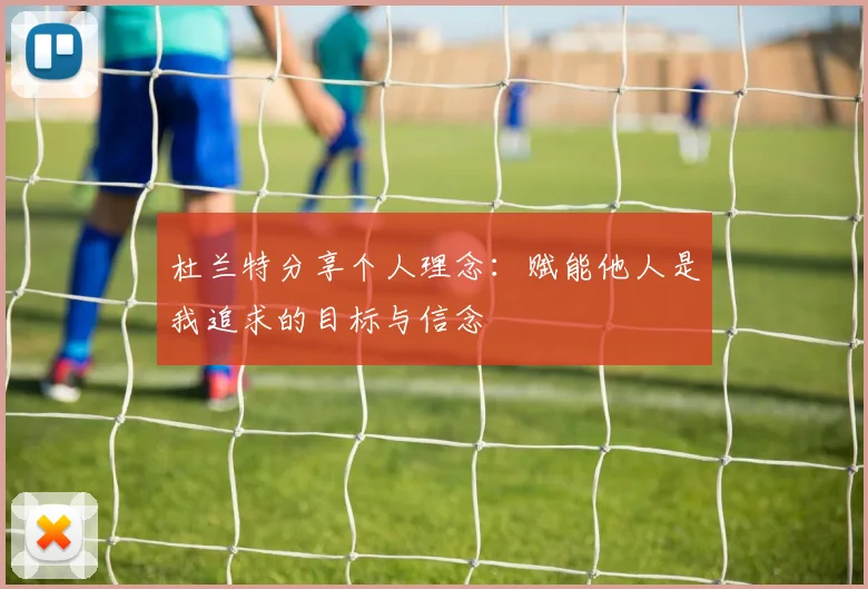 杜兰特分享个人理念：赋能他人是我追求的目标与信念