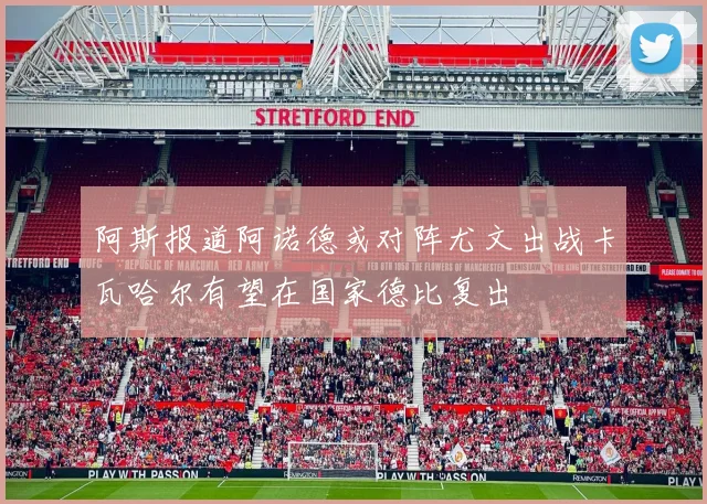 阿斯报道阿诺德或对阵尤文出战卡瓦哈尔有望在国家德比复出