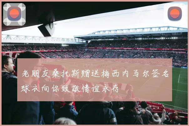 老朋友桑托斯赠送梅西内马尔签名球衣向你致敬情谊永存