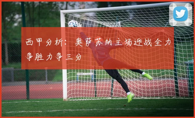 西甲分析：奥萨苏纳主场迎战全力争胜力争三分