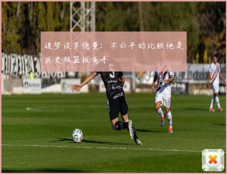 追梦谈罗德曼：不公平的比较他是历史级篮板高手
