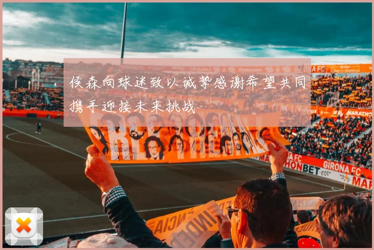 侯森向球迷致以诚挚感谢希望共同携手迎接未来挑战
