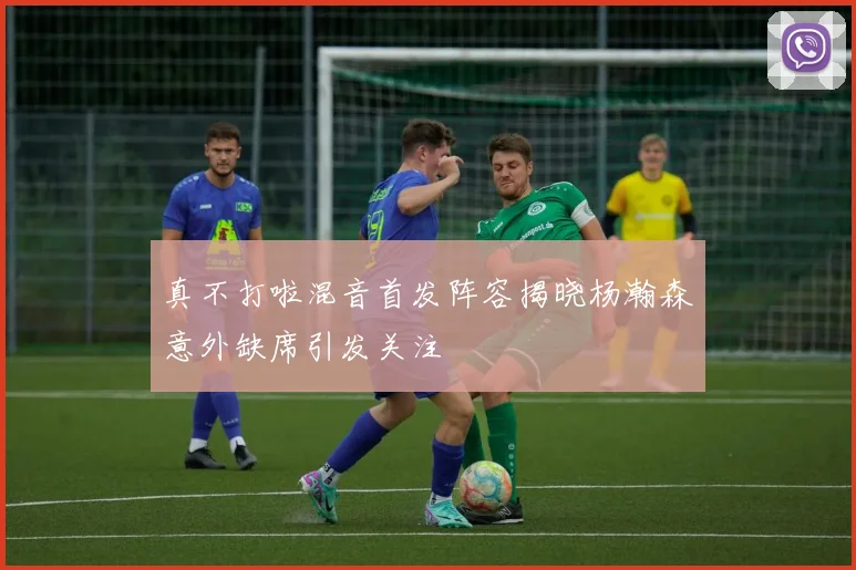 真不打啦混音首发阵容揭晓杨瀚森意外缺席引发关注