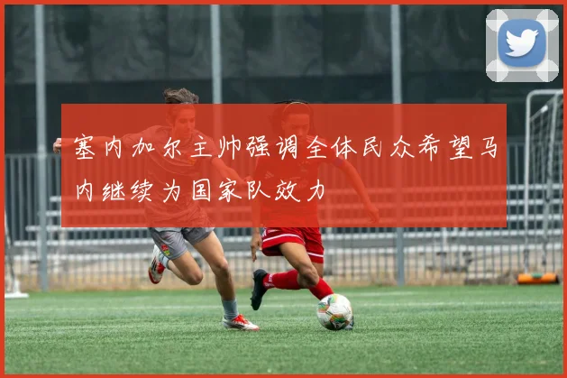 塞内加尔主帅强调全体民众希望马内继续为国家队效力