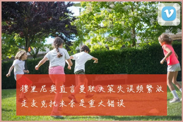 穆里尼奥直言曼联决策失误频繁放走麦克托米奈是重大错误
