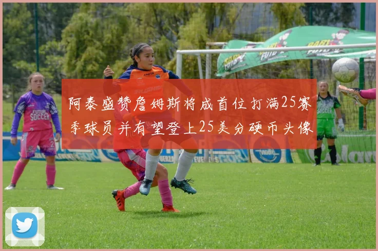 阿泰盛赞詹姆斯将成首位打满25赛季球员并有望登上25美分硬币头像