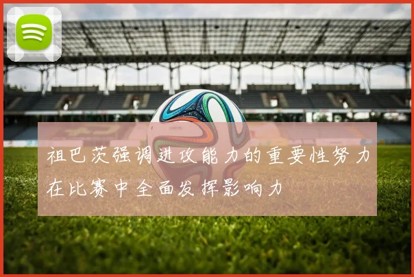 祖巴茨强调进攻能力的重要性努力在比赛中全面发挥影响力