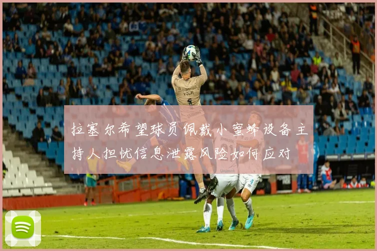 拉塞尔希望球员佩戴小蜜蜂设备主持人担忧信息泄露风险如何应对