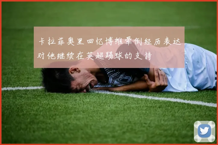 卡拉菲奥里回忆博维晕倒经历表达对他继续在英超踢球的支持