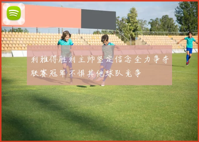 利雅得胜利主帅坚定信念全力争夺联赛冠军不惧其他球队竞争