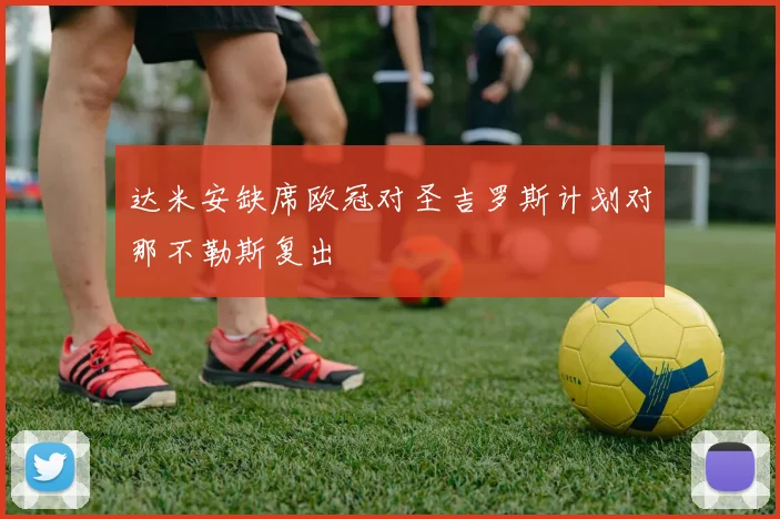 达米安缺席欧冠对圣吉罗斯计划对那不勒斯复出