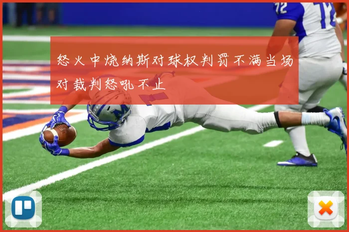 怒火中烧纳斯对球权判罚不满当场对裁判怒吼不止