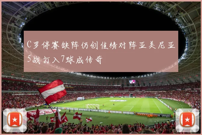 C罗停赛缺阵仍创佳绩对阵亚美尼亚5战打入7球成传奇