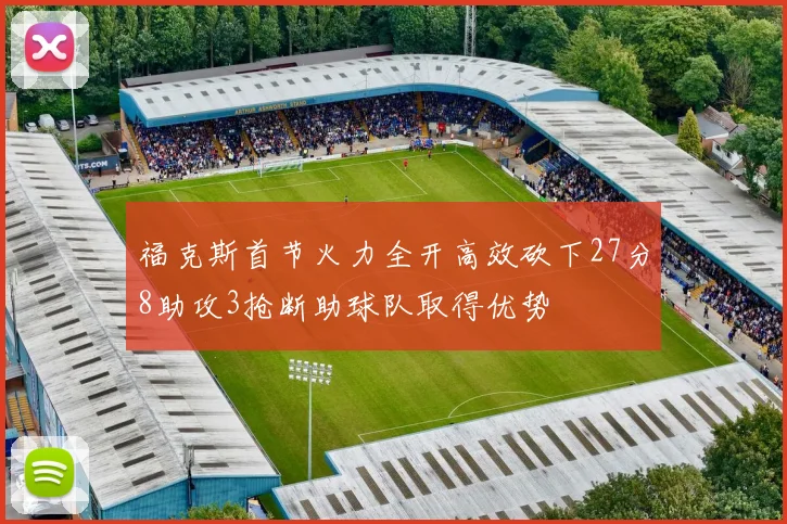 福克斯首节火力全开高效砍下27分8助攻3抢断助球队取得优势