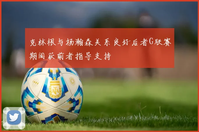 克林根与杨瀚森关系良好后者G联赛期间获前者指导支持