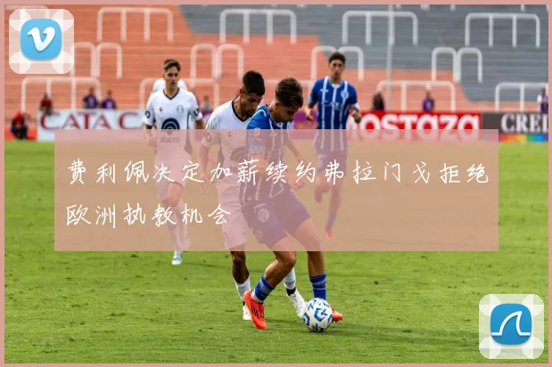 费利佩决定加薪续约弗拉门戈拒绝欧洲执教机会