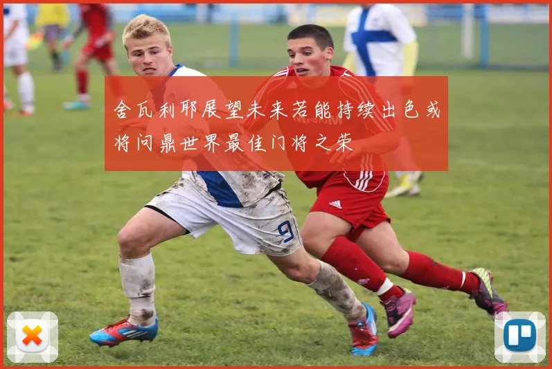 舍瓦利耶展望未来若能持续出色或将问鼎世界最佳门将之荣