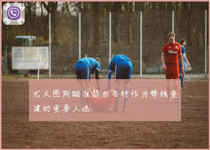 尤文图斯瞄准瑟尔洛特作为锋线重建的重要人选
